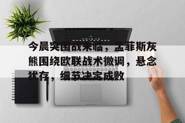 亚博足球官网-今晨突围战来临，孟菲斯灰熊围绕欧联战术微调，悬念犹存，细节决定成败
